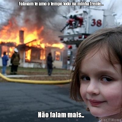 Falavam te amo o tempo todo na minha frente... N�o falam mais...