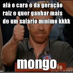al� o cara � da gera��o
raiz e quer ganhar mais
de um sal�rio m�nimo kkkk mongo