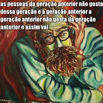 as pessoas da gera��o anterior n�o gosta
dessa gera��o e a gera��o anterior a
gera��o anterior n�o gosta da gera��o
anterior e assim vai 