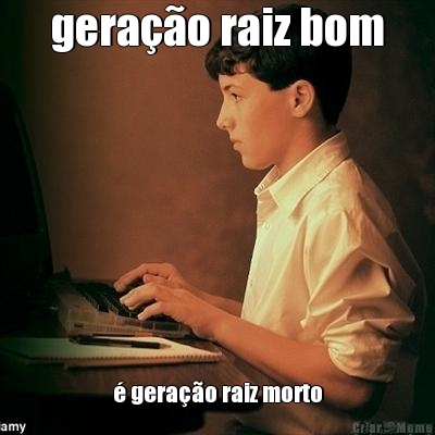 gera��o raiz bom � gera��o raiz morto