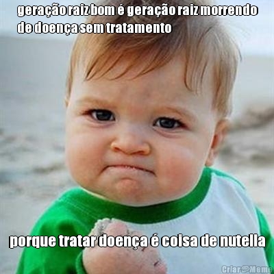 gera��o raiz bom � gera��o raiz morrendo
de doen�a sem tratamento porque tratar doen�a � coisa de nutella