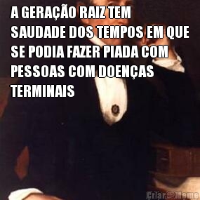 A GERA��O RAIZ TEM
SAUDADE DOS TEMPOS EM QUE
SE PODIA FAZER PIADA COM
PESSOAS COM DOEN�AS
TERMINAIS 