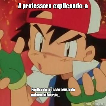 A professora explicando: a Eu olhando pro ch�o pensando
na hora do Recreio...