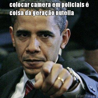 colocar camera em policiais �
coisa da gera��o nutella 