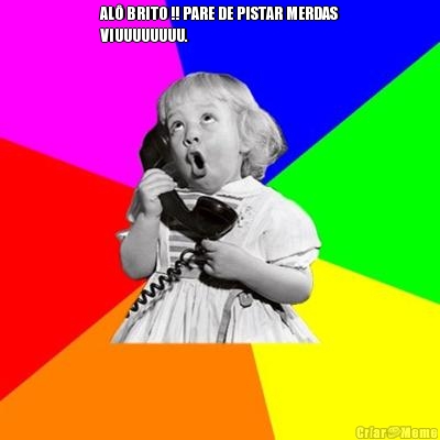 AL� BRITO !! PARE DE PISTAR MERDAS
VIUUUUUUUU.  