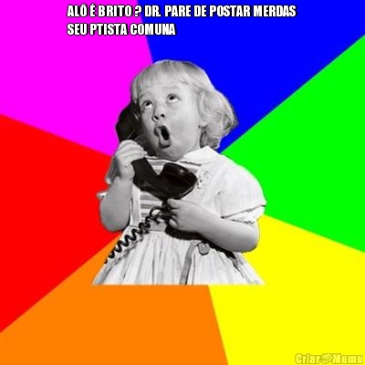 AL� � BRITO ? DR. PARE DE POSTAR MERDAS
SEU PTISTA COMUNA 