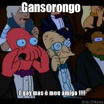 Gansorongo  � gay mas � meu amigo !!!!