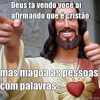 Deus t� vendo voc� a�
afirmando que � crist�o mas magoa as pessoas 
com palavras