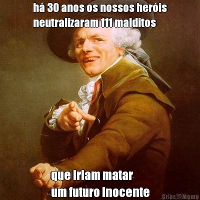 h� 30 anos os nossos her�is
neutralizaram 111 malditos que iriam matar 
um futuro inocente