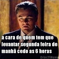 a cara de quem tem que
levantar segunda feira de
manh� cedo as 6 horas 