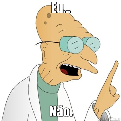 Eu... N�o.