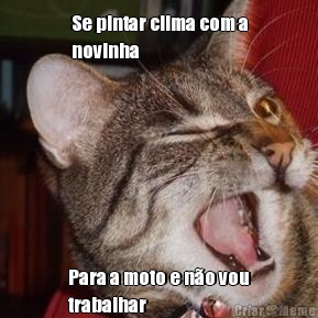 Se pintar clima com a
novinha Para a moto e n�o vou
trabalhar