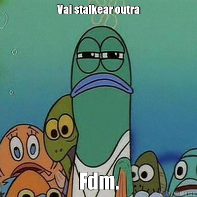 Vai stalkear outra Fdm.