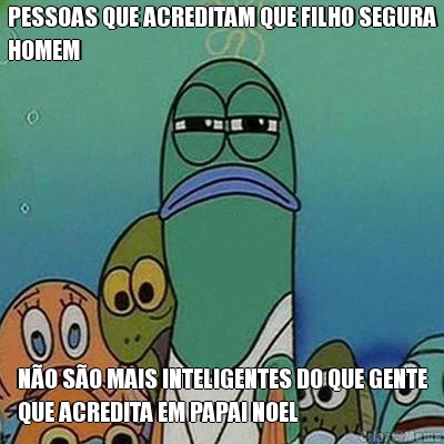 PESSOAS QUE ACREDITAM QUE FILHO SEGURA
HOMEM N�O S�O MAIS INTELIGENTES DO QUE GENTE
QUE ACREDITA EM PAPAI NOEL