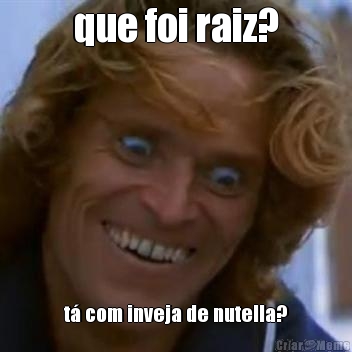 que foi raiz? t� com inveja de nutella?
