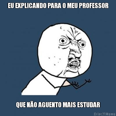 EU EXPLICANDO PARA O MEU PROFESSOR QUE N�O AGUENTO MAIS ESTUDAR