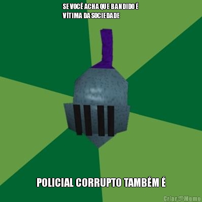 SE VOC� ACHA QUE BANDIDO �
V�TIMA DA SOCIEDADE POLICIAL CORRUPTO TAMB�M �