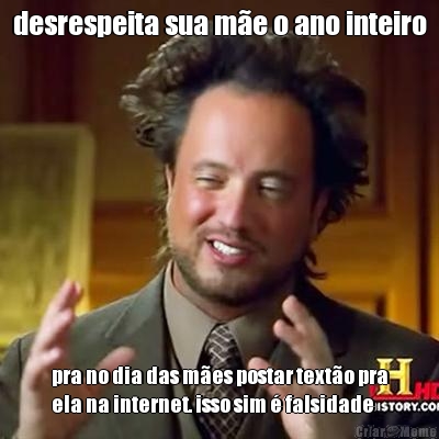 desrespeita sua m�e o ano inteiro pra no dia das m�es postar text�o pra
ela na internet. isso sim � falsidade