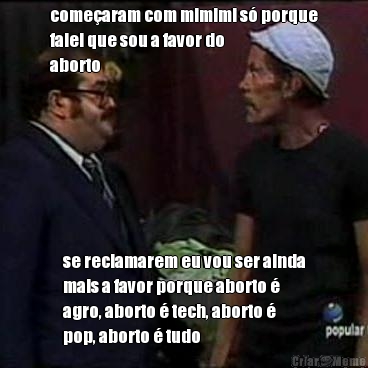 come�aram com mimimi s� porque
falei que sou a favor do
aborto se reclamarem eu vou ser ainda
mais a favor porque aborto �
agro, aborto � tech, aborto �
pop, aborto � tudo