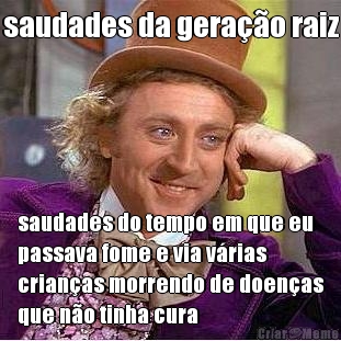 saudades da gera��o raiz saudades do tempo em que eu
passava fome e via v�rias
crian�as morrendo de doen�as
que n�o tinha cura