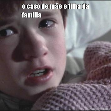 o caso de m�e e filha da
familia 
