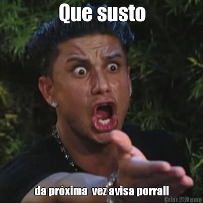 Que susto da pr�xima  vez avisa porra!!