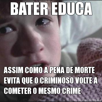 BATER EDUCA ASSIM COMO A PENA DE MORTE
EVITA QUE O CRIMINOSO VOLTE A
COMETER O MESMO CRIME
