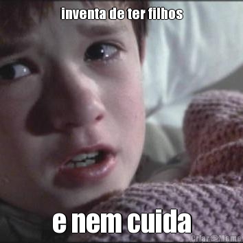 inventa de ter filhos e nem cuida