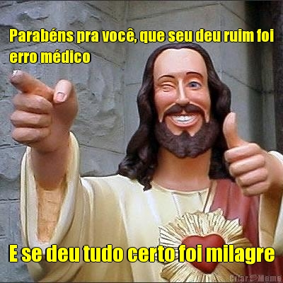 Parab�ns pra voc�, que seu deu ruim foi
erro m�dico E se deu tudo certo foi milagre