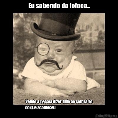 Eu sabendo da fofoca... Vendo a pessoa dizer tudo ao contr�rio
do que aconteceu 