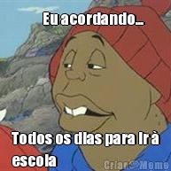       Eu acordando... Todos os dias para ir �
escola