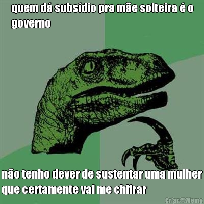 quem d� subs�dio pra m�e solteira � o
governo n�o tenho dever de sustentar uma mulher
que certamente vai me chifrar