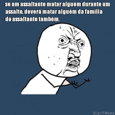 se um assaltante matar algu�m durante um
assalto, dever� matar algu�m da fam�lia
do assaltante tamb�m.
 