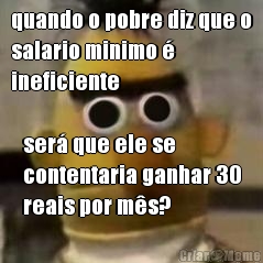 quando o pobre diz que o
salario minimo �
ineficiente ser� que ele se
contentaria ganhar 30
reais por m�s?