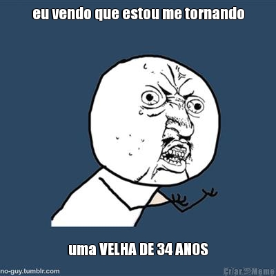 eu vendo que estou me tornando uma VELHA DE 34 ANOS