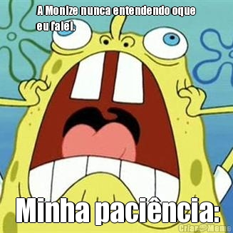 A Monize nunca entendendo oque
eu falei. Minha paci�ncia: