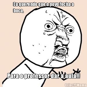 Eu querendo que o povo fecha a
boca, Para o professor dar a aula!!