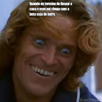 Quando eu termino de limpar a
casa e meu pai chega com a
bota suja de barro. 