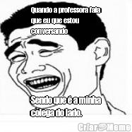 Quando a professora fala
que eu que estou
conversando Sendo que � a minha
colega do lado.
