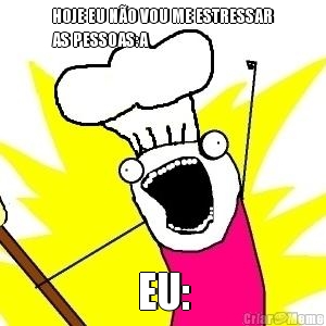 HOJE EU N�O VOU ME ESTRESSAR
AS PESSOAS:A EU: