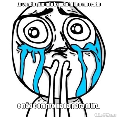 Eu vendo que minha m�e foi no mercado e n�o compro nada para mim...