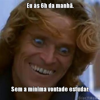 Eu �s 6h da manh�.
 Sem a m�nima vontade estudar.