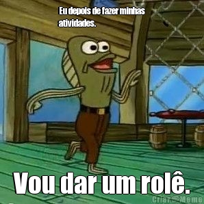 Eu depois de fazer minhas
atividades. Vou dar um rol�.