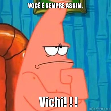 VOC� � SEMPRE ASSIM.    Vichi! ! !