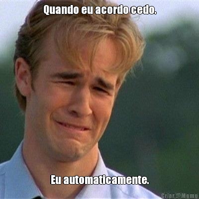 Quando eu acordo cedo. Eu automaticamente.
