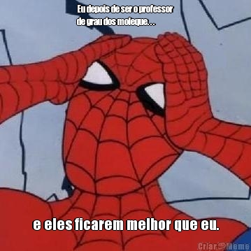 Eu depois de ser o professor
de grau dos moleque. . . e eles ficarem melhor que eu.