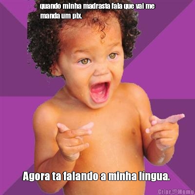 quando minha madrasta fala que vai me
manda um pix. Agora ta falando a minha l�ngua. 