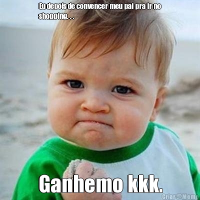 Eu depois de convencer meu pai pra ir no
shopping. . . Ganhemo kkk.