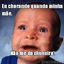 Eu chorando quando minha
m�e.  N�o me da dinheiro.