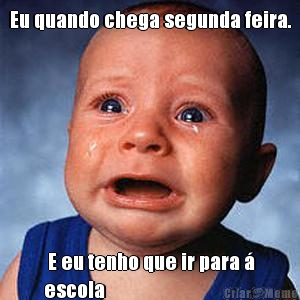 Eu quando chega segunda feira.  E eu tenho que ir para �
escola